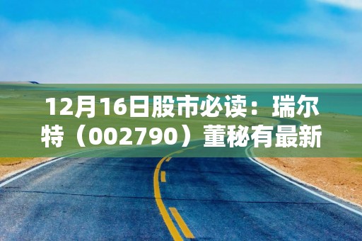 12月16日股市必读：瑞尔特（002790）董秘有最新回复