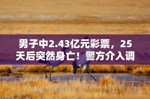 男子中2.43亿元彩票，25天后突然身亡！警方介入调查