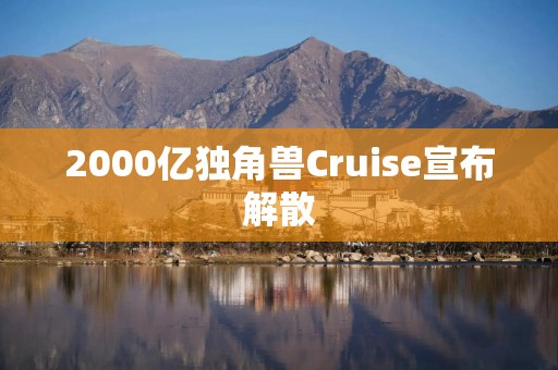 2000亿独角兽Cruise宣布解散