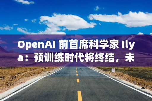 OpenAI 前首席科学家 Ilya：预训练时代将终结，未来 AI 或将不可预测