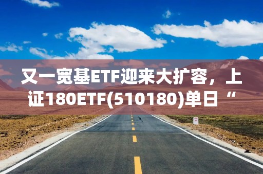 又一宽基ETF迎来大扩容，上证180ETF(510180)单日“吸金”近2.5亿元，机构：市场或转向关注基本面数据验证