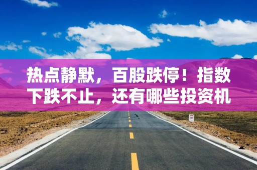 热点静默，百股跌停！指数下跌不止，还有哪些投资机会？