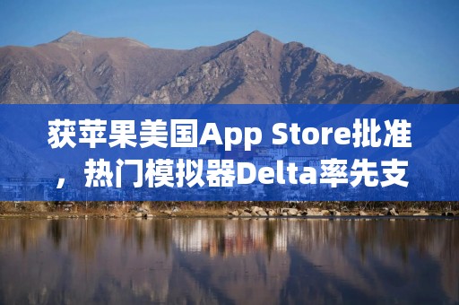 获苹果美国App Store批准，热门模拟器Delta率先支持外部支付链接