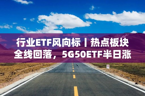 行业ETF风向标丨热点板块全线回落，5G50ETF半日涨1.51%