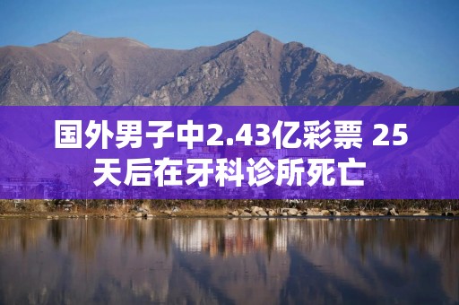 国外男子中2.43亿彩票 25天后在牙科诊所死亡