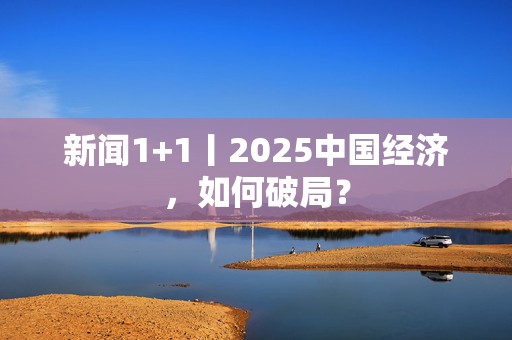 新闻1+1丨2025中国经济，如何破局？