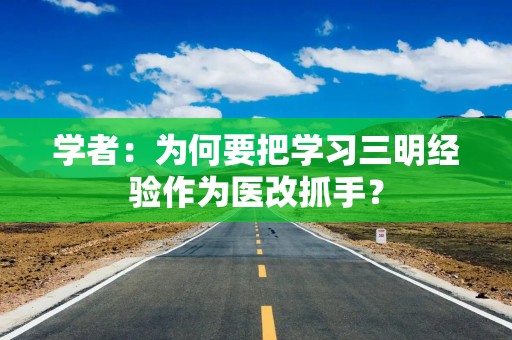 学者：为何要把学习三明经验作为医改抓手？