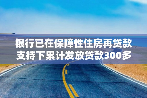 银行已在保障性住房再贷款支持下累计发放贷款300多亿元