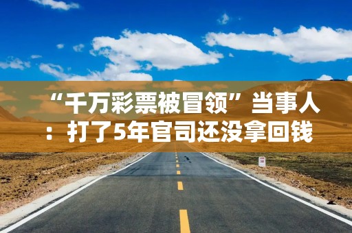 “千万彩票被冒领”当事人：打了5年官司还没拿回钱，对方4套房产已被冻结