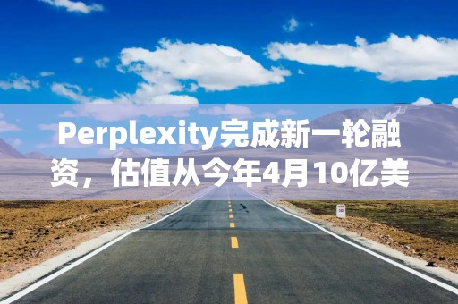 Perplexity完成新一轮融资，估值从今年4月10亿美元升至90亿美元