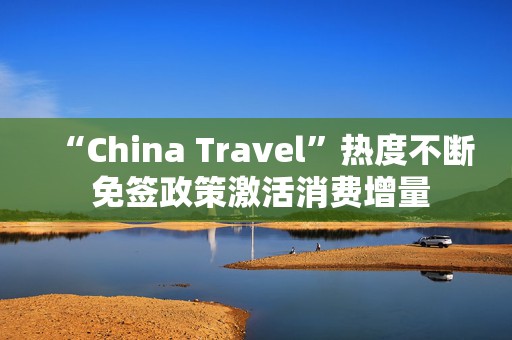 “China Travel”热度不断 免签政策激活消费增量