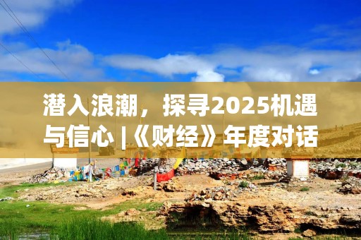 潜入浪潮，探寻2025机遇与信心 |《财经》年度对话