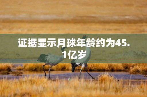 证据显示月球年龄约为45.1亿岁