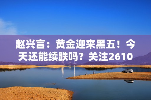 赵兴言：黄金迎来黑五！今天还能续跌吗？关注2610！