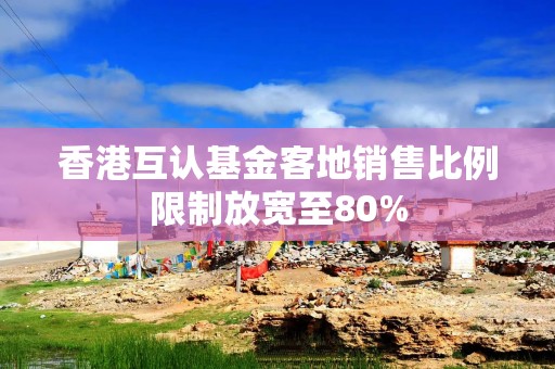 香港互认基金客地销售比例限制放宽至80%