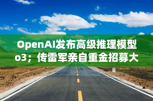 OpenAI发布高级推理模型o3；传雷军亲自重金招募大模型领军人才；小米 YU7 无伪装实车曝光