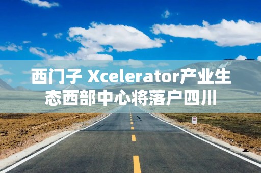 西门子 Xcelerator产业生态西部中心将落户四川