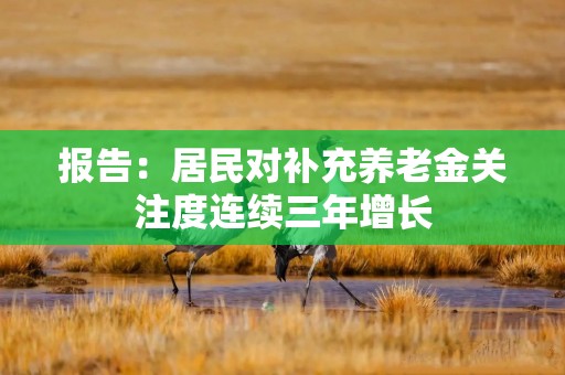 报告：居民对补充养老金关注度连续三年增长