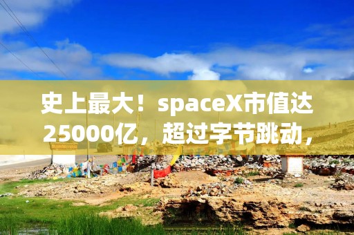 史上最大！spaceX市值达25000亿，超过字节跳动，马斯克将圆梦？