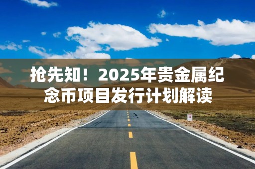 抢先知！2025年贵金属纪念币项目发行计划解读