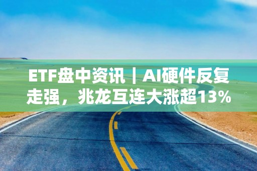 ETF盘中资讯｜AI硬件反复走强，兆龙互连大涨超13%，创业板人工智能ETF华宝（159363）交投活跃！机构：AI+是中期主线