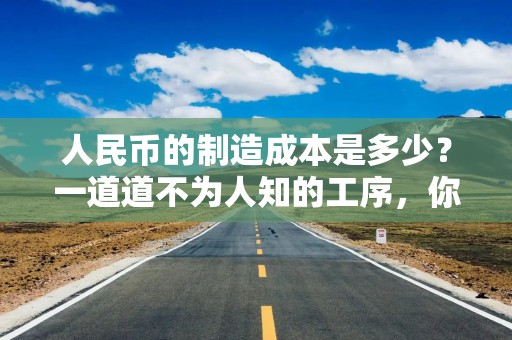 人民币的制造成本是多少？一道道不为人知的工序，你了解几个？