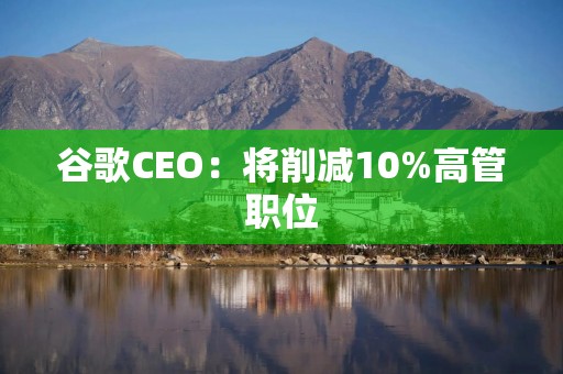 谷歌CEO：将削减10%高管职位