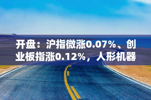 开盘：沪指微涨0.07%、创业板指涨0.12%，人形机器人及ETC板块多数走高