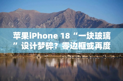 苹果iPhone 18“一块玻璃”设计梦碎？零边框或再度推迟