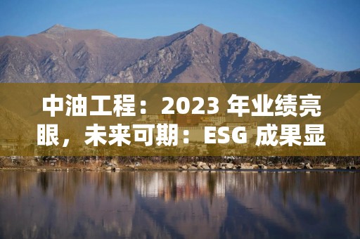 中油工程：2023 年业绩亮眼，未来可期：ESG 成果显著