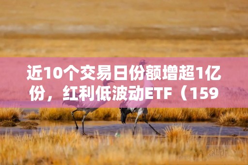 近10个交易日份额增超1亿份，红利低波动ETF（159549）盘中溢价，机构：低利率环境下红利资产仍有配置空间