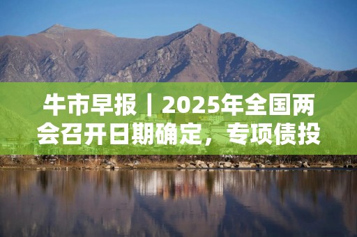 牛市早报｜2025年全国两会召开日期确定，专项债投向领域扩大