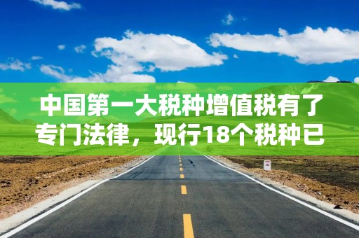 中国第一大税种增值税有了专门法律，现行18个税种已有14个完成立法