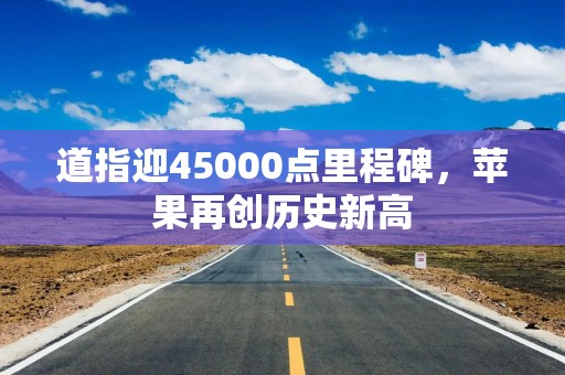 道指迎45000点里程碑，苹果再创历史新高