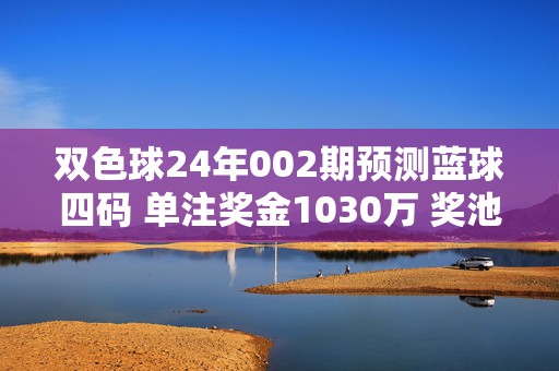 双色球24年002期预测蓝球四码 单注奖金1030万 奖池26.6亿