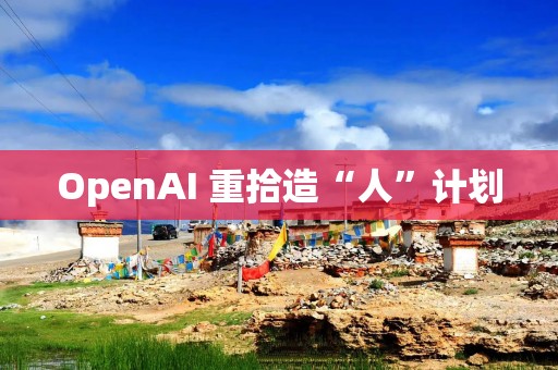 OpenAI 重拾造“人”计划