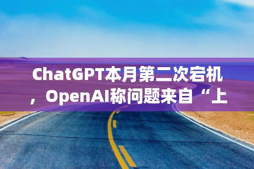 ChatGPT本月第二次宕机，OpenAI称问题来自“上游供应商”