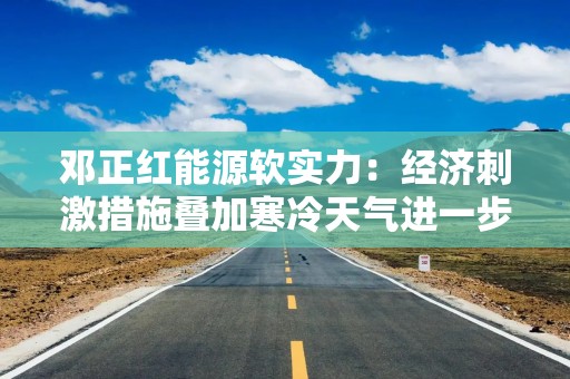 邓正红能源软实力：经济刺激措施叠加寒冷天气进一步提振对石油需求增加的预期