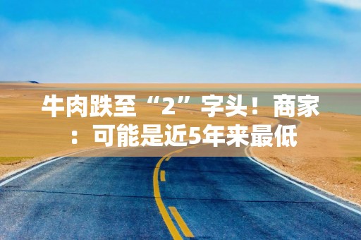 牛肉跌至“2”字头！商家：可能是近5年来最低