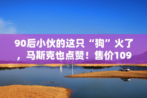 90后小伙的这只“狗”火了，马斯克也点赞！售价109万元，能越野“跑酷”，还可以当坐骑！外国网友：这就是未来的感觉