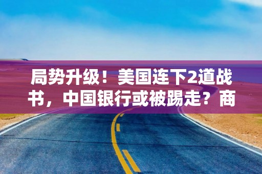 局势升级！美国连下2道战书，中国银行或被踢走？商务部奉陪到底