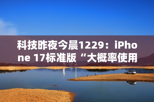 科技昨夜今晨1229：iPhone 17标准版“大概率使用高刷屏”