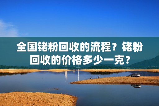 全国铑粉回收的流程？铑粉回收的价格多少一克？