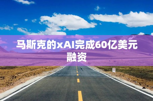 马斯克的xAI完成60亿美元融资