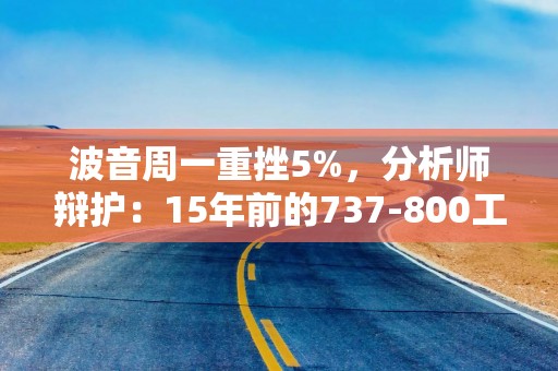 波音周一重挫5%，分析师辩护：15年前的737-800工艺和设计不太可能是韩国空难的原因