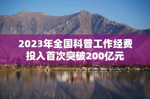 2023年全国科普工作经费投入首次突破200亿元