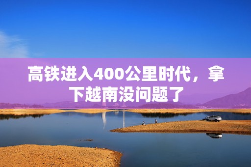 高铁进入400公里时代，拿下越南没问题了