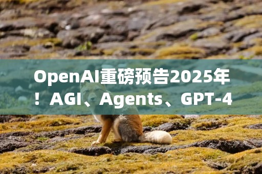 OpenAI重磅预告2025年！AGI、Agents、GPT-4o升级版、成人模式