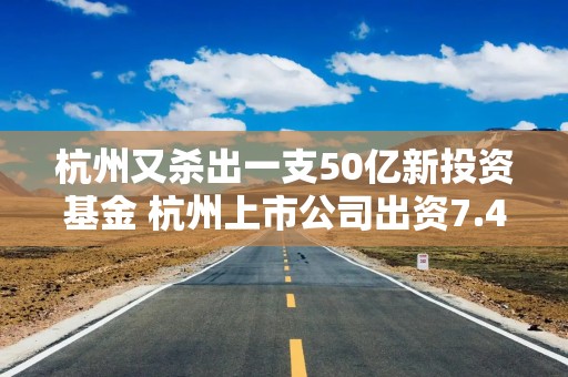 杭州又杀出一支50亿新投资基金 杭州上市公司出资7.48亿