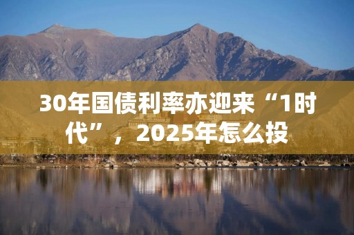 30年国债利率亦迎来“1时代”，2025年怎么投